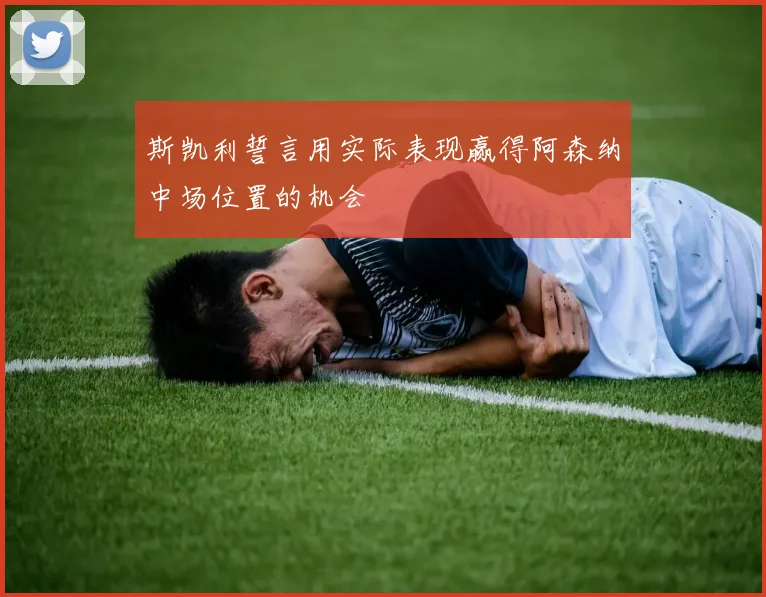 斯凯利誓言用实际表现赢得阿森纳中场位置的机会