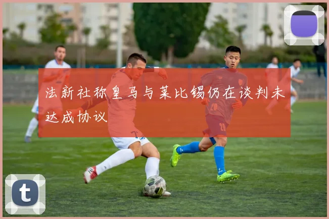 法新社称皇马与莱比锡仍在谈判未达成协议