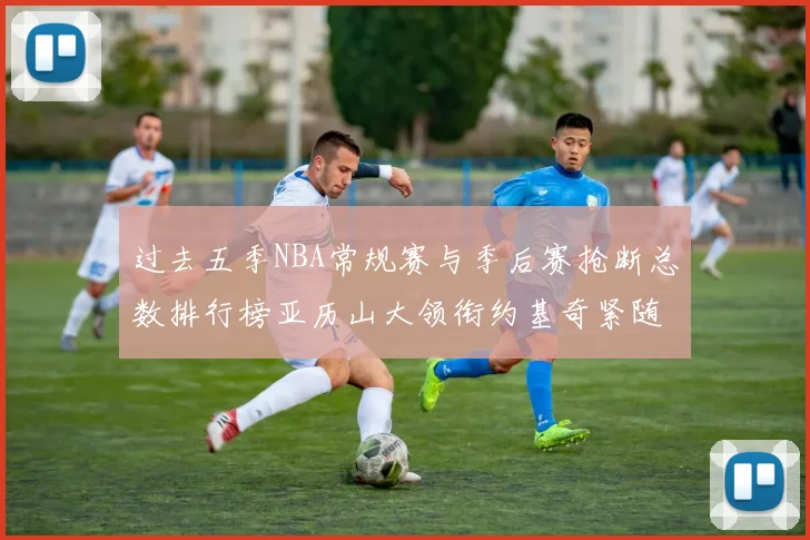 过去五季NBA常规赛与季后赛抢断总数排行榜亚历山大领衔约基奇紧随其后